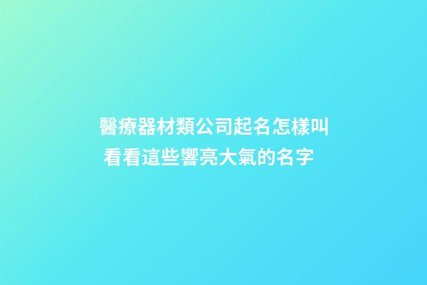 醫療器材類公司起名怎樣叫 看看這些響亮大氣的名字-第1張-公司起名-玄機派